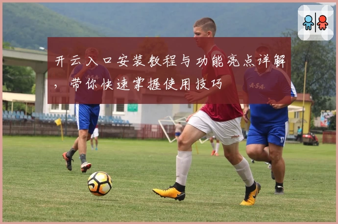 开云入口安装教程与功能亮点详解，带你快速掌握使用技巧