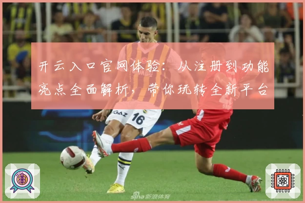 开云入口官网体验：从注册到功能亮点全面解析，带你玩转全新平台