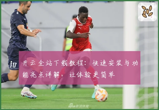 开云全站下载教程：快速安装与功能亮点详解，让体验更简单