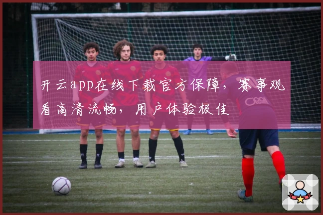 开云app在线下载官方保障，赛事观看高清流畅，用户体验极佳