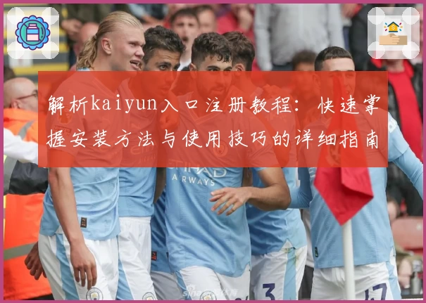 解析kaiyun入口注册教程：快速掌握安装方法与使用技巧的详细指南