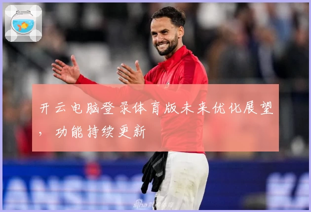 开云电脑登录体育版未来优化展望，功能持续更新