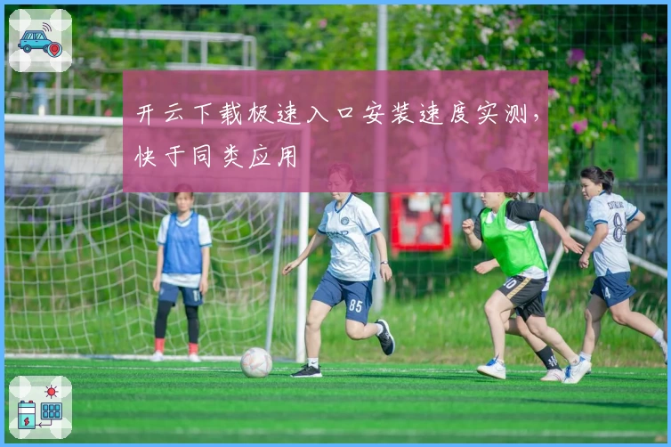 开云下载极速入口安装速度实测，快于同类应用