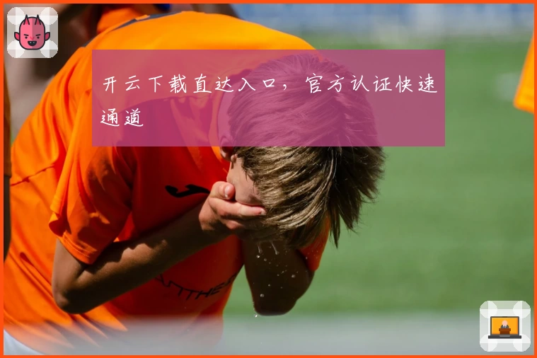 开云下载直达入口,官方认证快速通道