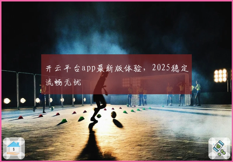 开云平台app最新版体验,2025稳定流畅无忧
