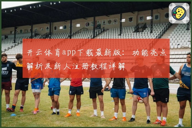 开云体育app下载最新版:功能亮点解析及新人注册教程详解