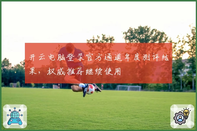 开云电脑登录官方通道年度测评结果，权威推荐继续使用