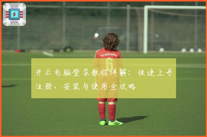 开云电脑登录教程详解:快速上手注册、安装与使用全攻略