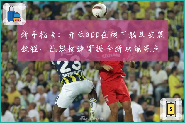 新手指南：开云app在线下载及安装教程，让您快速掌握全新功能亮点