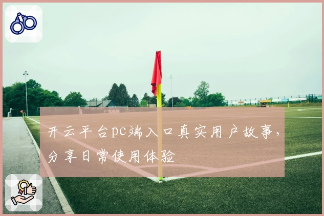 开云平台pc端入口真实用户故事，分享日常使用体验