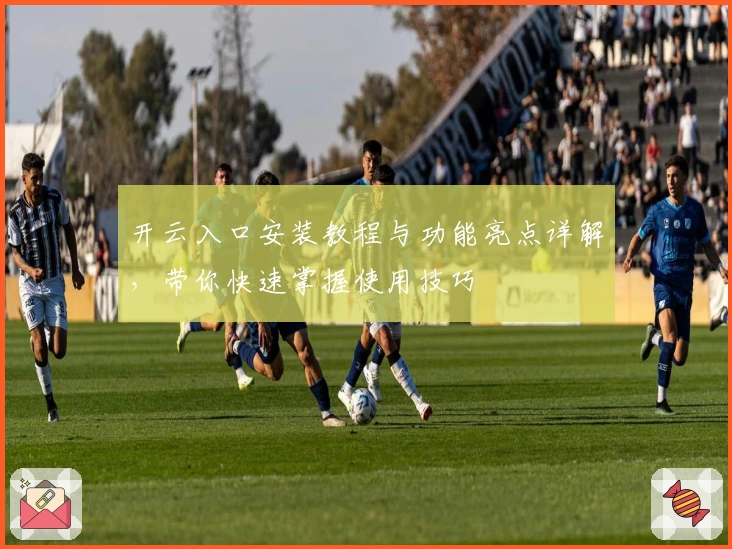 开云入口安装教程与功能亮点详解，带你快速掌握使用技巧