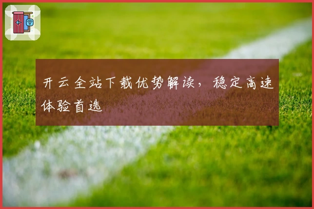 开云全站下载优势解读,稳定高速体验首选