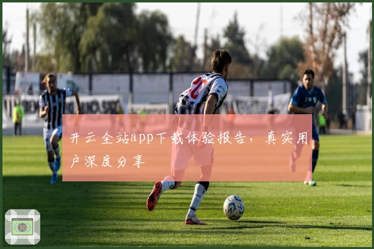 开云全站app下载体验报告，真实用户深度分享