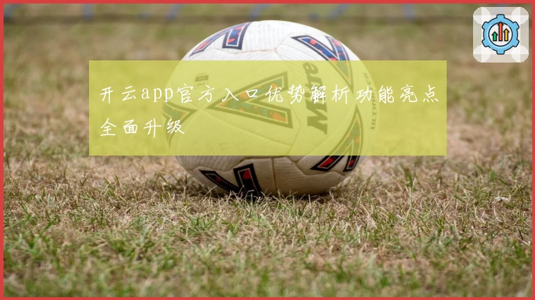 开云app官方入口优势解析功能亮点全面升级