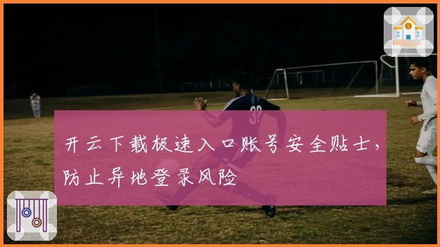 开云下载极速入口账号安全贴士，防止异地登录风险