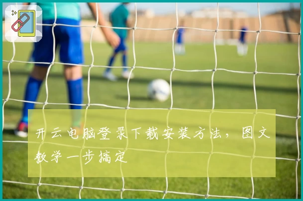 开云电脑登录下载安装方法，图文教学一步搞定