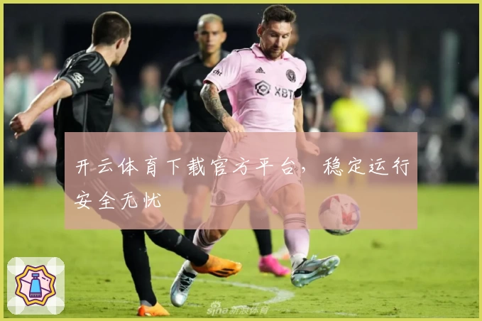 开云体育下载官方平台，稳定运行安全无忧