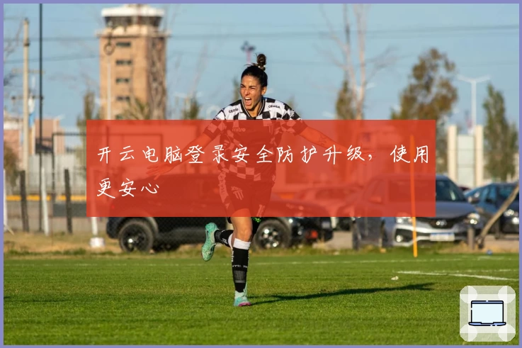 开云电脑登录安全防护升级,使用更安心