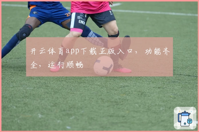 开云体育app下载正版入口，功能齐全，运行顺畅