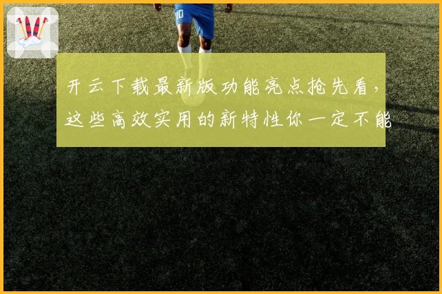 开云下载最新版功能亮点抢先看，这些高效实用的新特性你一定不能错过
