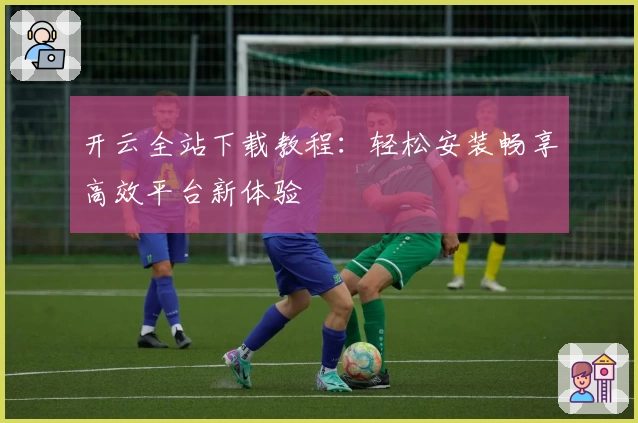 开云全站下载教程：轻松安装畅享高效平台新体验