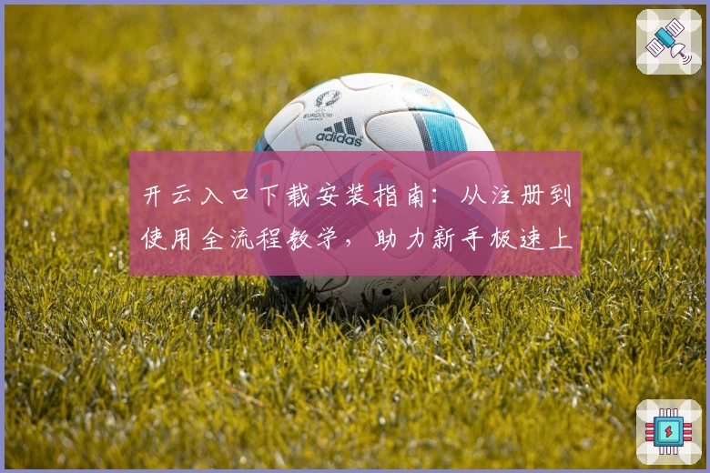 开云入口下载安装指南：从注册到使用全流程教学，助力新手极速上手