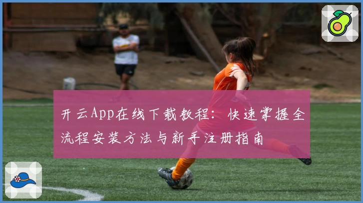 开云App在线下载教程：快速掌握全流程安装方法与新手注册指南