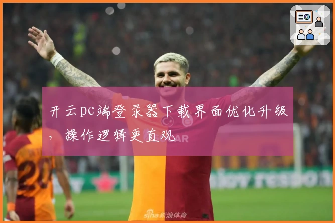 开云pc端登录器下载界面优化升级，操作逻辑更直观