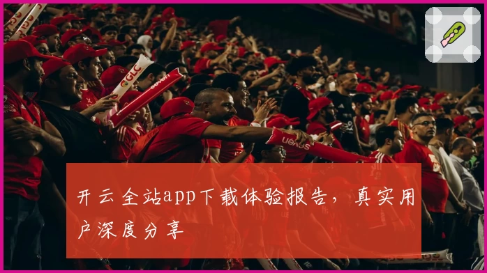 开云全站app下载体验报告，真实用户深度分享
