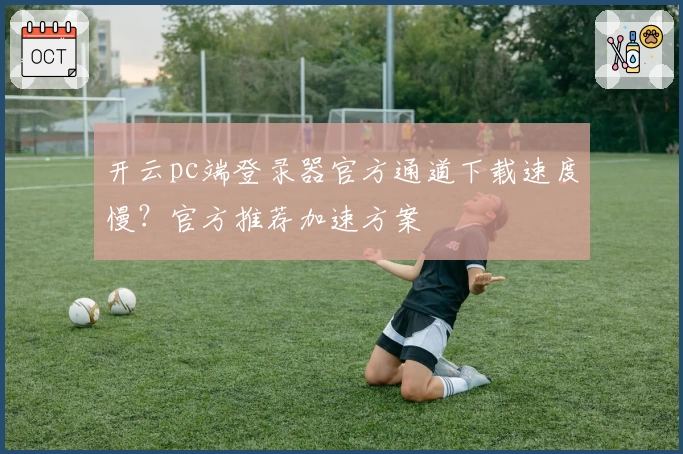 开云pc端登录器官方通道下载速度慢？官方推荐加速方案