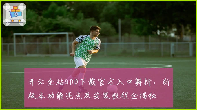 开云全站app下载官方入口解析，新版本功能亮点及安装教程全揭秘