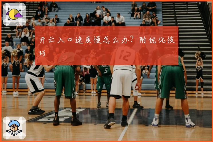 开云入口速度慢怎么办？附优化技巧