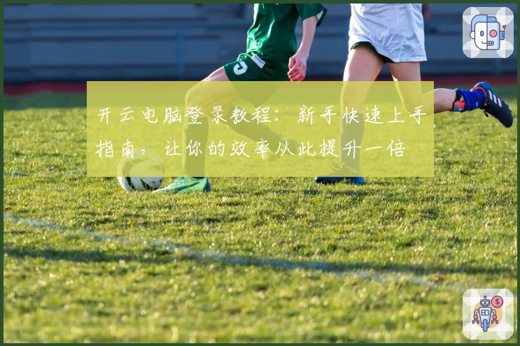 开云电脑登录教程：新手快速上手指南，让你的效率从此提升一倍