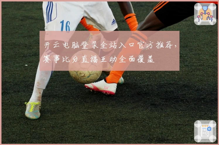 开云电脑登录全站入口官方推荐，赛事比分直播互动全面覆盖