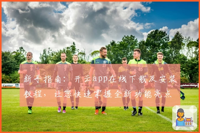 新手指南：开云app在线下载及安装教程，让您快速掌握全新功能亮点
