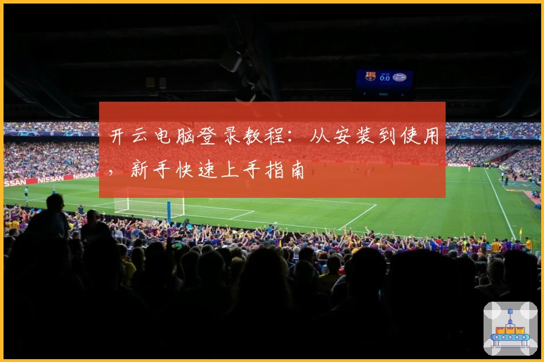 开云电脑登录教程：从安装到使用，新手快速上手指南