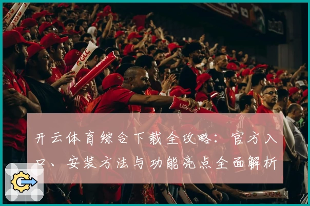 开云体育综合下载全攻略:官方入口、安装方法与功能亮点全面解析