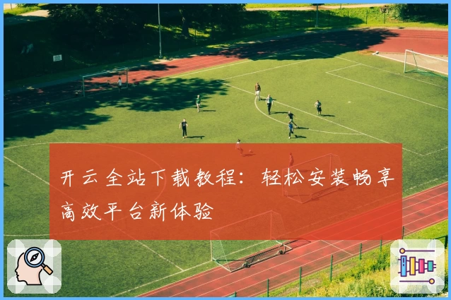 开云全站下载教程：轻松安装畅享高效平台新体验