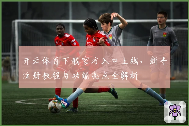 开云体育下载官方入口上线，新手注册教程与功能亮点全解析