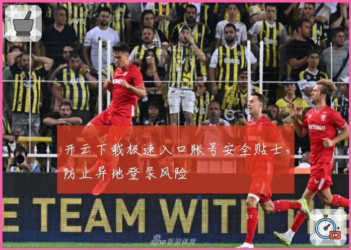 开云下载极速入口账号安全贴士，防止异地登录风险