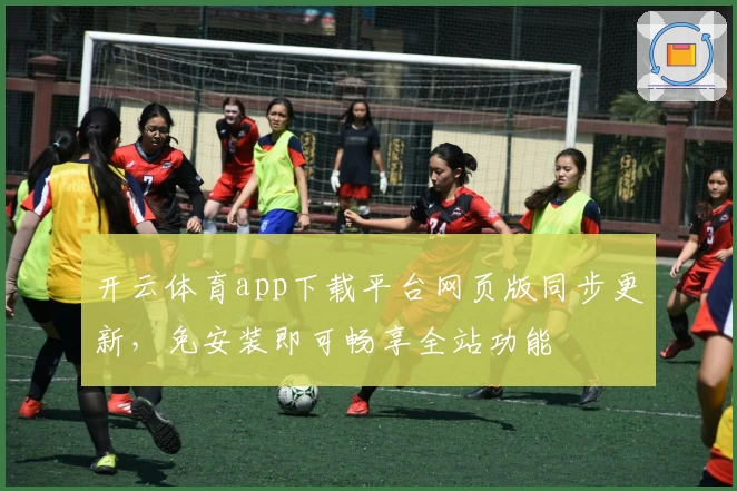 开云体育app下载平台网页版同步更新，免安装即可畅享全站功能
