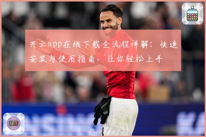 开云app在线下载全流程详解：快速安装与使用指南，让你轻松上手
