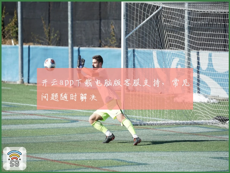 开云app下载电脑版客服支持，常见问题随时解决