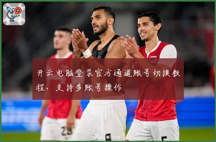 开云电脑登录官方通道账号切换教程，支持多账号操作