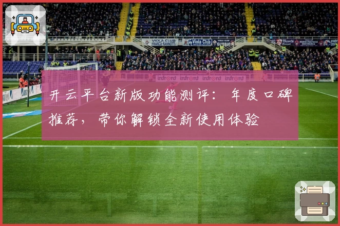 开云平台新版功能测评:年度口碑推荐,带你解锁全新使用体验