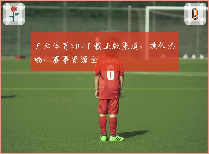 开云体育app下载正版渠道，操作流畅，赛事资源全