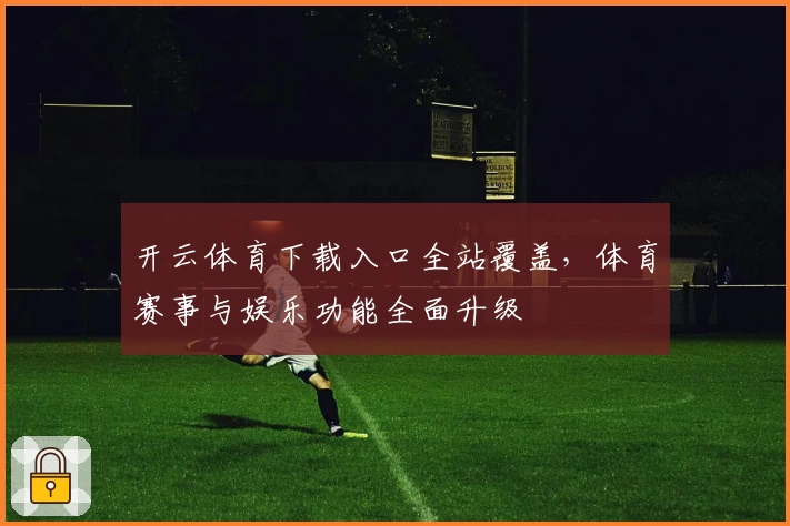 开云体育下载入口全站覆盖,体育赛事与娱乐功能全面升级