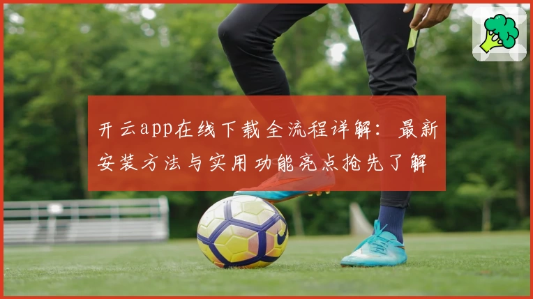 开云app在线下载全流程详解：最新安装方法与实用功能亮点抢先了解