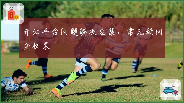 开云平台问题解决合集，常见疑问全收录