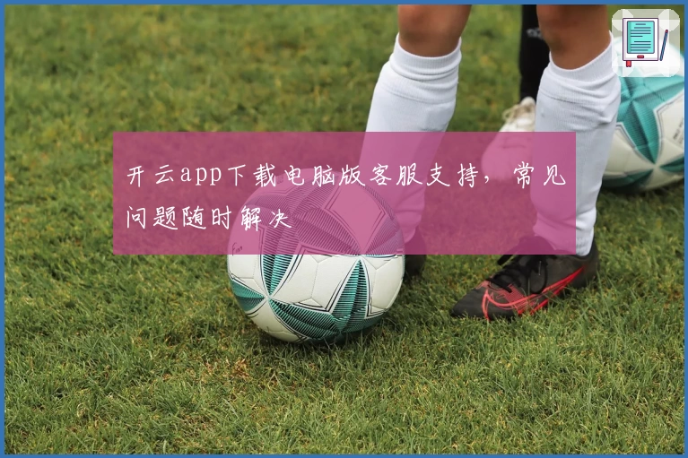 开云app下载电脑版客服支持，常见问题随时解决